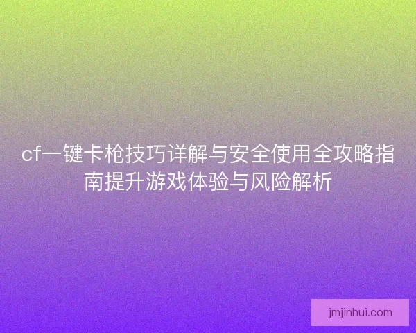 cf一键卡枪技巧详解与安全使用全攻略指南提升游戏体验与风险解析