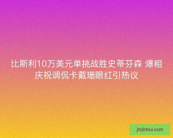 比斯利10万美元单挑战胜史蒂芬森 爆粗庆祝调侃卡戴珊眼红引热议