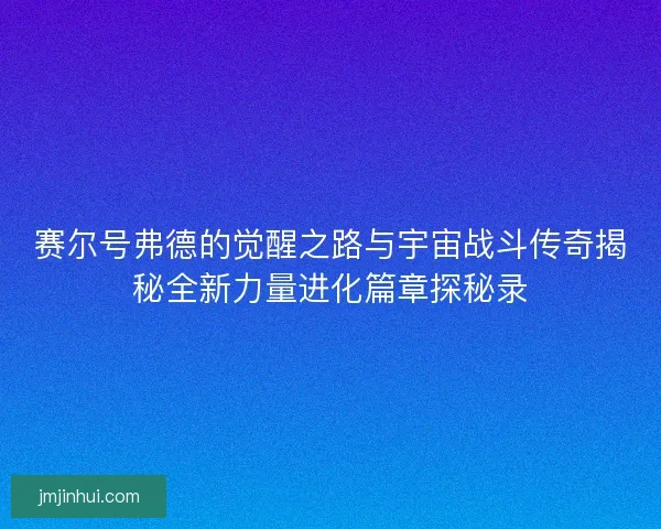 赛尔号弗德的觉醒之路与宇宙战斗传奇揭秘全新力量进化篇章探秘录