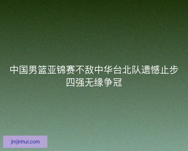 中国男篮亚锦赛不敌中华台北队遗憾止步四强无缘争冠