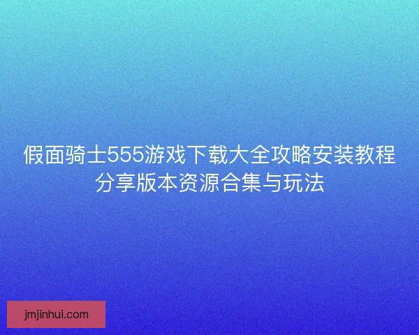假面骑士555游戏下载大全攻略安装教程分享版本资源合集与玩法