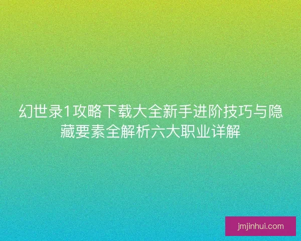 幻世录1攻略下载大全新手进阶技巧与隐藏要素全解析六大职业详解